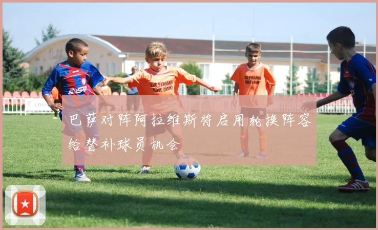 巴萨对阵阿拉维斯将启用轮换阵容给替补球员机会