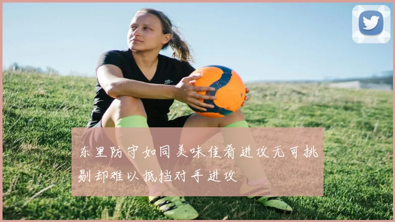 东里防守如同美味佳肴进攻无可挑剔却难以抵挡对手进攻
