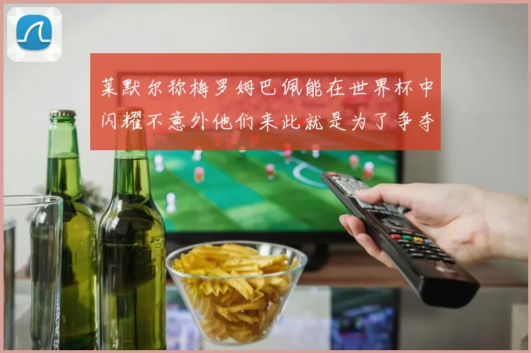 莱默尔称梅罗姆巴佩能在世界杯中闪耀不意外他们来此就是为了争夺最佳球员