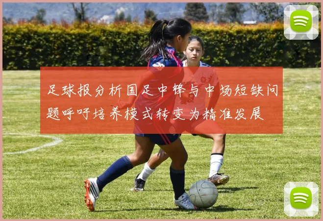 足球报分析国足中锋与中场短缺问题呼吁培养模式转变为精准发展