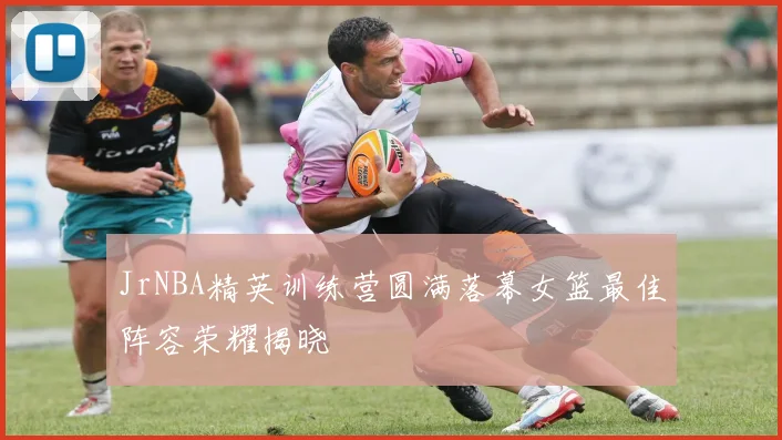 JrNBA精英训练营圆满落幕女篮最佳阵容荣耀揭晓