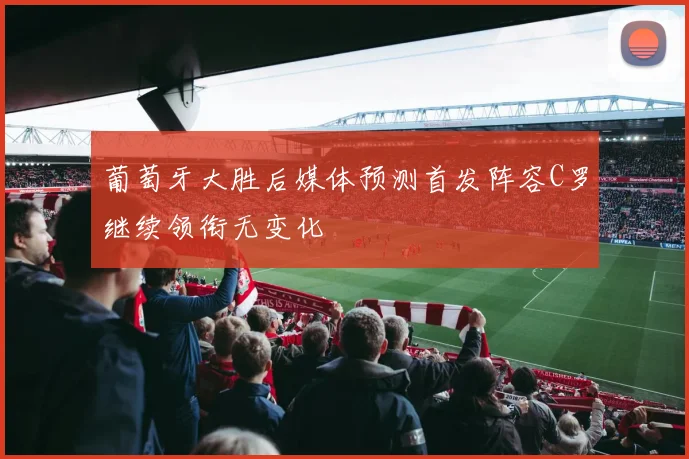 葡萄牙大胜后媒体预测首发阵容C罗继续领衔无变化