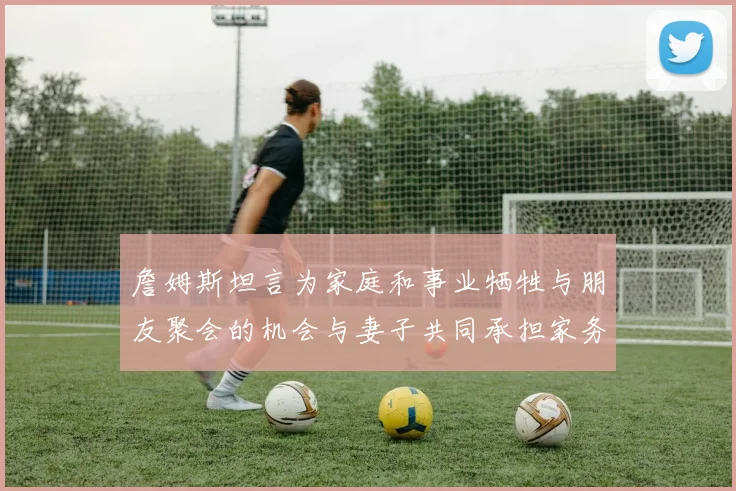 詹姆斯坦言为家庭和事业牺牲与朋友聚会的机会与妻子共同承担家务责任