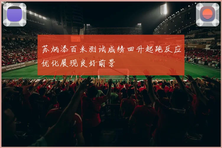 苏炳添百米测试成绩回升起跑反应优化展现良好前景