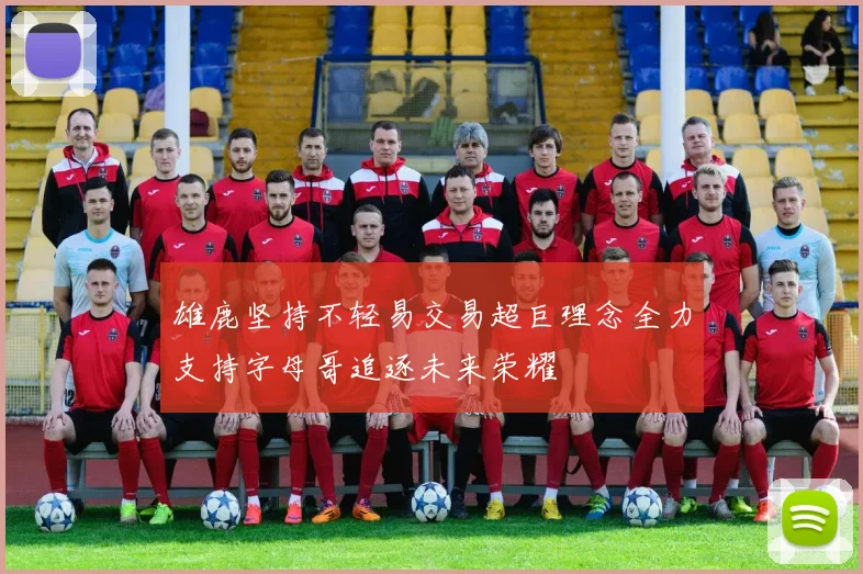 雄鹿坚持不轻易交易超巨理念全力支持字母哥追逐未来荣耀