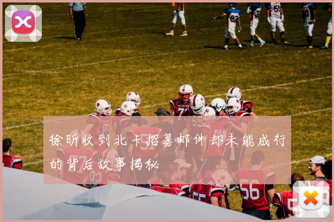 徐昕收到北卡招募邮件却未能成行的背后故事揭秘