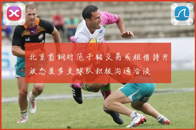 北京首钢对范子铭交易或租借持开放态度多支球队积极沟通洽谈