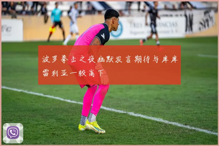 波罗拳击之夜幽默发言期待与库库雷利亚一较高下