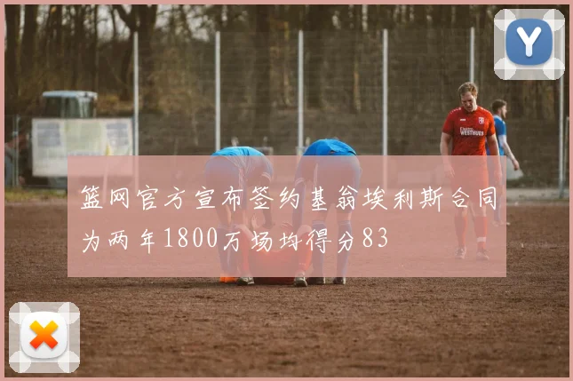 篮网官方宣布签约基翁埃利斯合同为两年1800万场均得分83