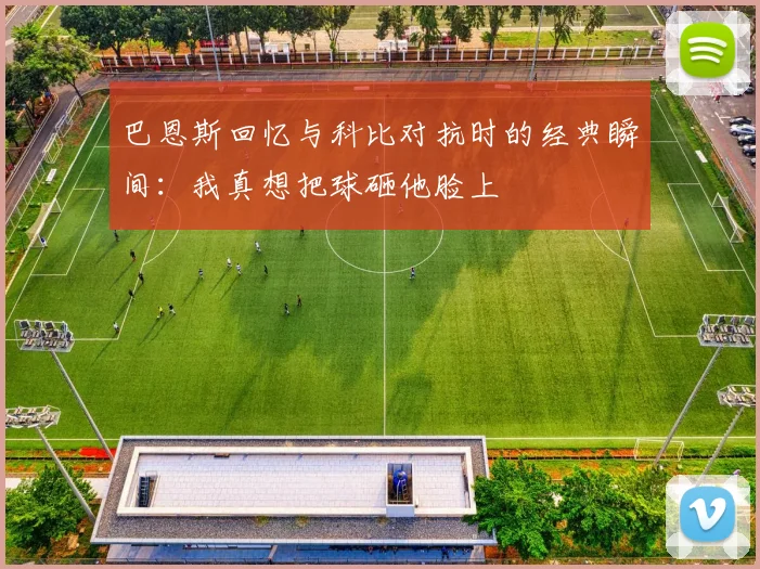 巴恩斯回忆与科比对抗时的经典瞬间：我真想把球砸他脸上
